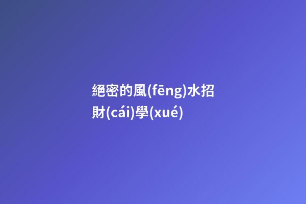 絕密的風(fēng)水招財(cái)學(xué)