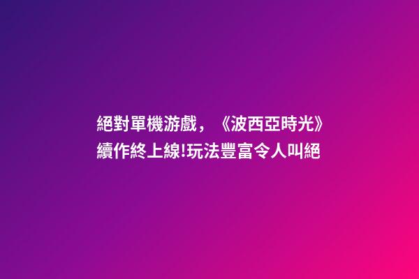 絕對單機游戲，《波西亞時光》續作終上線!玩法豐富令人叫絕-第1張-觀點-玄機派