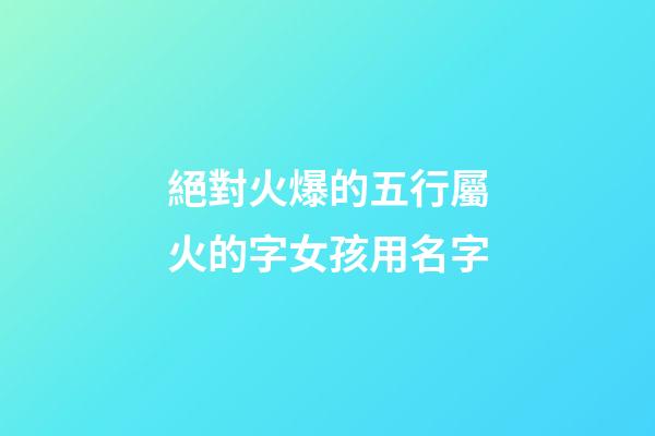 絕對火爆的五行屬火的字女孩用名字