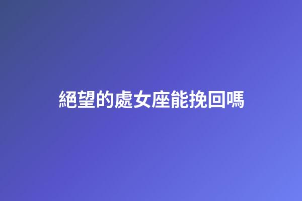 絕望的處女座能挽回嗎-第1張-星座運(yùn)勢(shì)-玄機(jī)派