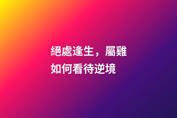 絕處逢生，屬雞如何看待逆境