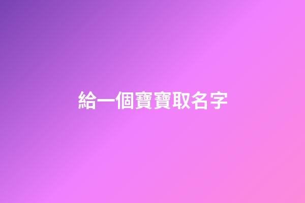 給一個寶寶取名字(給寶寶取名字叫什么好)-第1張-寶寶起名-玄機派