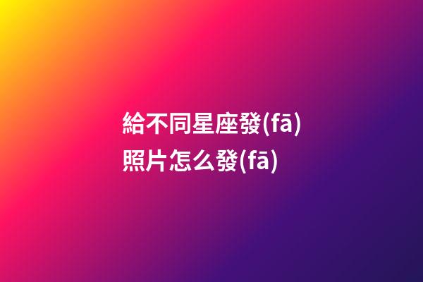 給不同星座發(fā)照片怎么發(fā)-第1張-星座運(yùn)勢(shì)-玄機(jī)派