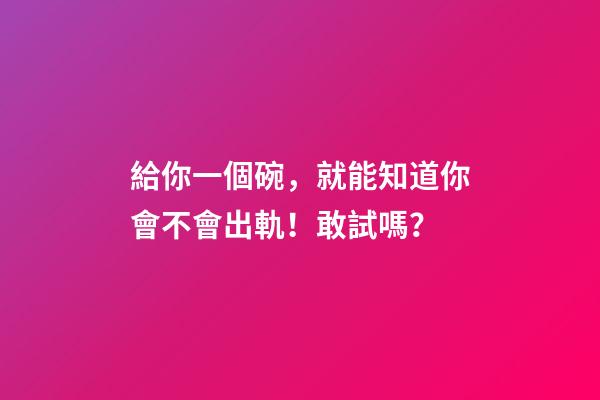 給你一個碗，就能知道你會不會出軌！敢試嗎？