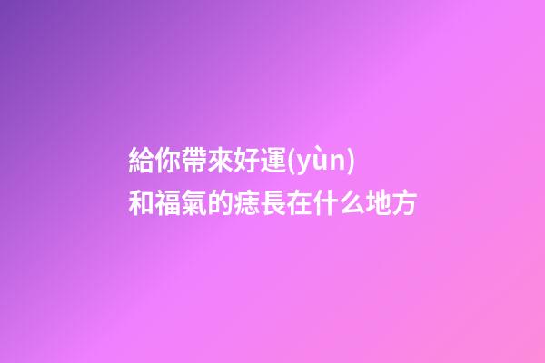 給你帶來好運(yùn)和福氣的痣長在什么地方