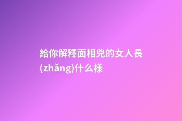 給你解釋面相兇的女人長(zhǎng)什么樣