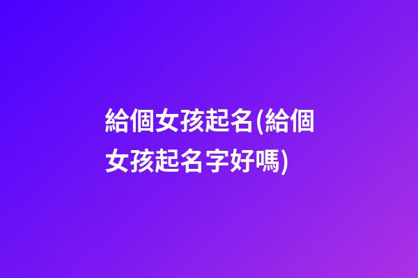 給個女孩起名(給個女孩起名字好嗎)