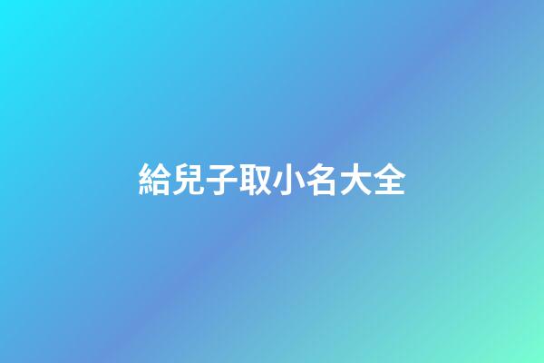 給兒子取小名大全(給小兒子取名字)-第1張-寶寶起名-玄機派