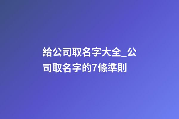給公司取名字大全_公司取名字的7條準則-第1張-公司起名-玄機派
