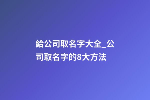 給公司取名字大全_公司取名字的8大方法-第1張-公司起名-玄機派