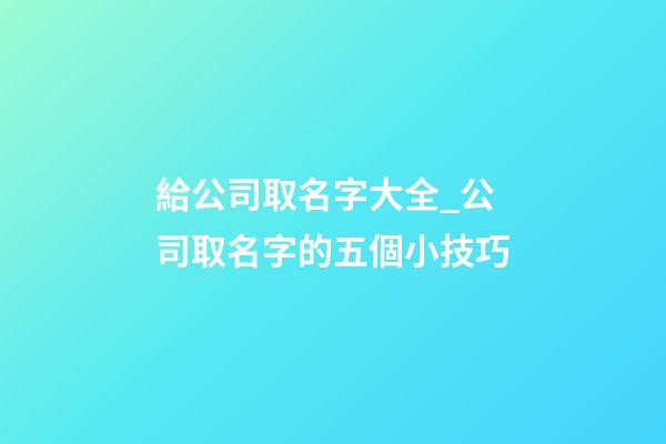 給公司取名字大全_公司取名字的五個小技巧-第1張-公司起名-玄機派