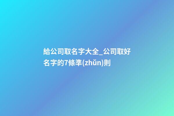 給公司取名字大全_公司取好名字的7條準(zhǔn)則-第1張-公司起名-玄機派