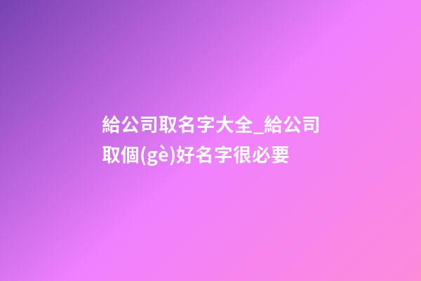 給公司取名字大全_給公司取個(gè)好名字很必要-第1張-公司起名-玄機(jī)派