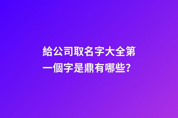 給公司取名字大全第一個字是鼎有哪些？-第1張-公司起名-玄機派