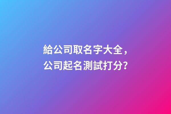給公司取名字大全，公司起名測試打分？-第1張-公司起名-玄機派
