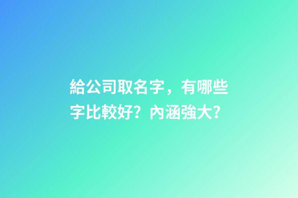 給公司取名字，有哪些字比較好？內涵強大？-第1張-公司起名-玄機派