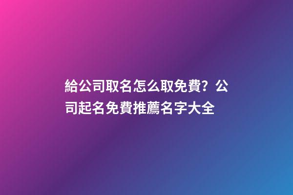 給公司取名怎么取免費？公司起名免費推薦名字大全