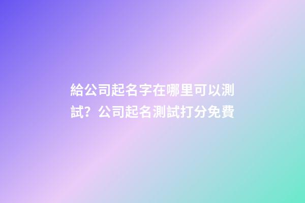 給公司起名字在哪里可以測試？公司起名測試打分免費-第1張-公司起名-玄機派