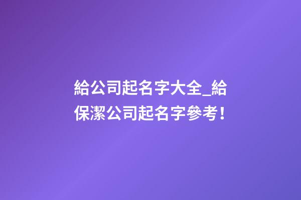 給公司起名字大全_給保潔公司起名字參考！-第1張-公司起名-玄機派