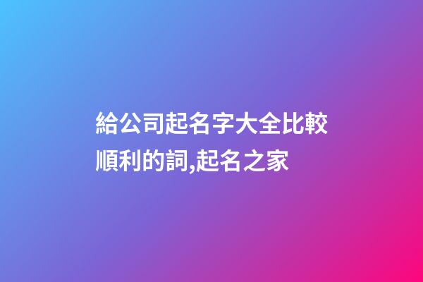 給公司起名字大全比較順利的詞,起名之家
