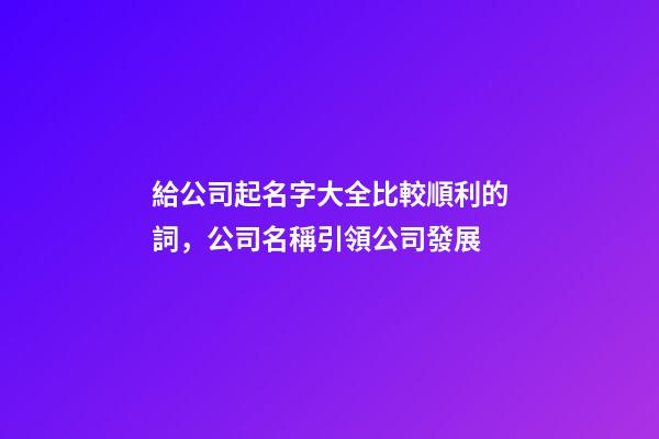 給公司起名字大全比較順利的詞，公司名稱引領公司發展