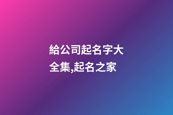 給公司起名字大全集,起名之家-第1張-公司起名-玄機派