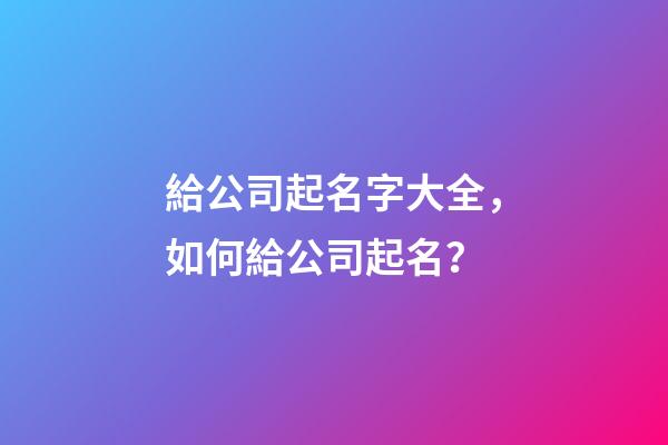 給公司起名字大全，如何給公司起名？-第1張-公司起名-玄機派