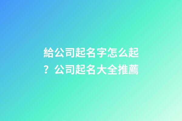 給公司起名字怎么起？公司起名大全推薦-第1張-公司起名-玄機派