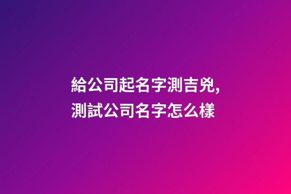 給公司起名字測吉兇,測試公司名字怎么樣-第1張-公司起名-玄機派