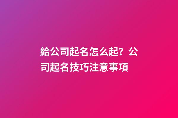 給公司起名怎么起？公司起名技巧注意事項-第1張-公司起名-玄機派
