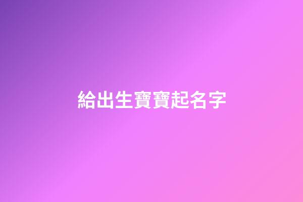 給出生寶寶起名字(給出生嬰兒取名字有什么推薦)-第1張-寶寶起名-玄機派