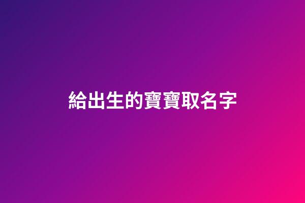 給出生的寶寶取名字(給出生的寶寶起名字)-第1張-寶寶起名-玄機派