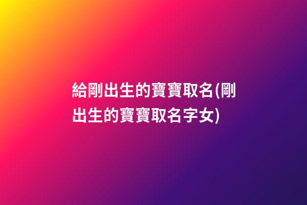 給剛出生的寶寶取名(剛出生的寶寶取名字女)