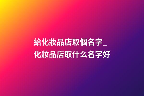 給化妝品店取個名字_化妝品店取什么名字好