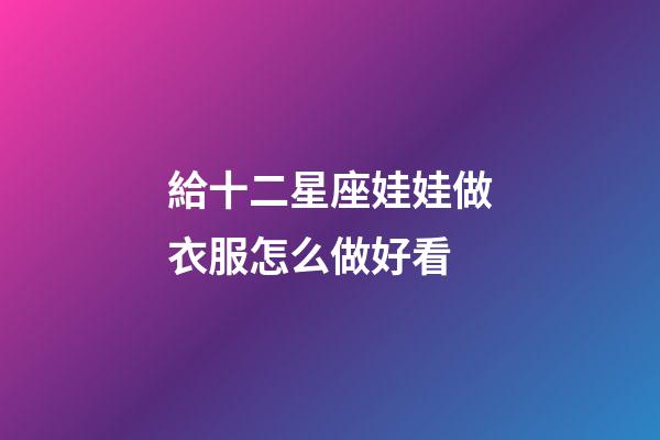 給十二星座娃娃做衣服怎么做好看-第1張-星座運勢-玄機派