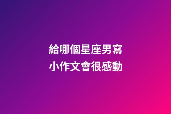 給哪個星座男寫小作文會很感動-第1張-星座運勢-玄機派