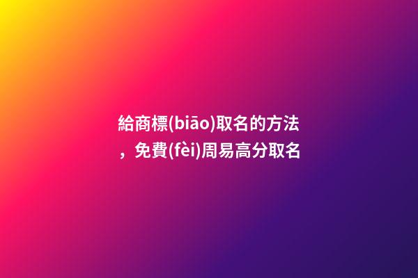 給商標(biāo)取名的方法，免費(fèi)周易高分取名-第1張-商標(biāo)起名-玄機(jī)派