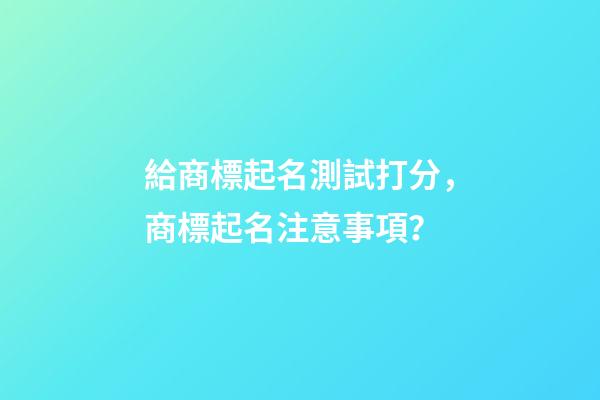 給商標起名測試打分，商標起名注意事項？-第1張-商標起名-玄機派