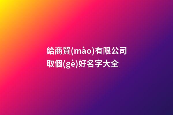 給商貿(mào)有限公司取個(gè)好名字大全-第1張-公司起名-玄機(jī)派