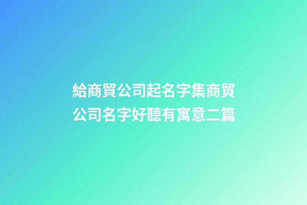 給商貿公司起名字集商貿公司名字好聽有寓意二篇-第1張-公司起名-玄機派