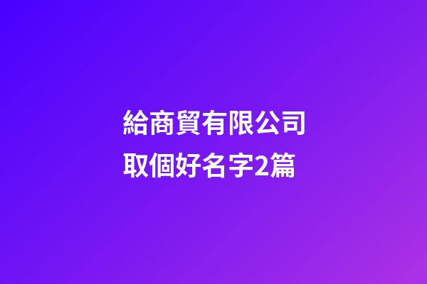 給商貿有限公司取個好名字2篇-第1張-公司起名-玄機派