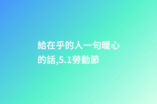 給在乎的人一句暖心的話,5.1勞動節-第1張-觀點-玄機派