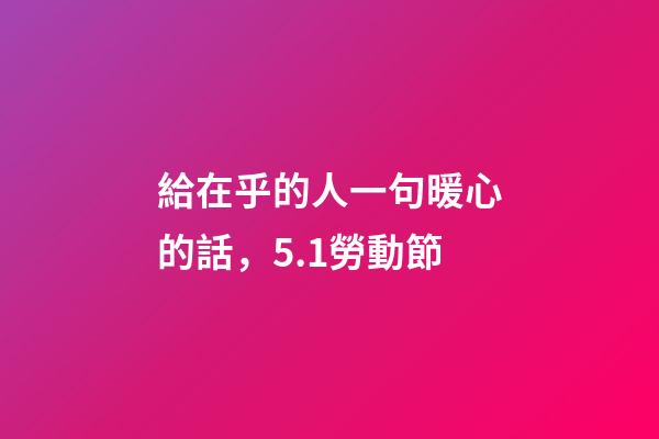 給在乎的人一句暖心的話，5.1勞動節-第1張-觀點-玄機派