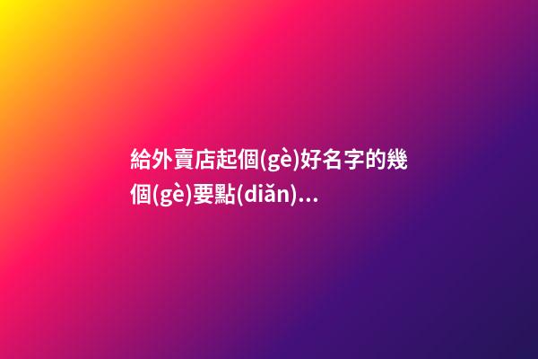 給外賣店起個(gè)好名字的幾個(gè)要點(diǎn)，保證不出錯(cuò)