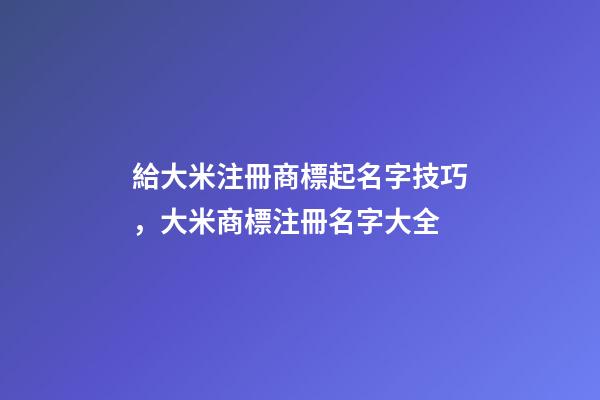 給大米注冊商標起名字技巧，大米商標注冊名字大全-第1張-商標起名-玄機派