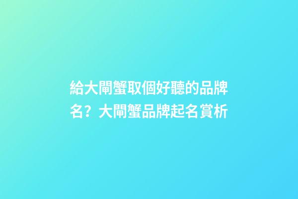 給大閘蟹取個好聽的品牌名？大閘蟹品牌起名賞析