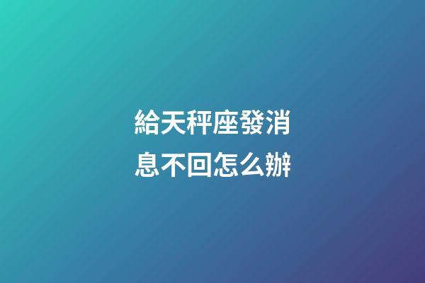 給天秤座發消息不回怎么辦-第1張-星座運勢-玄機派