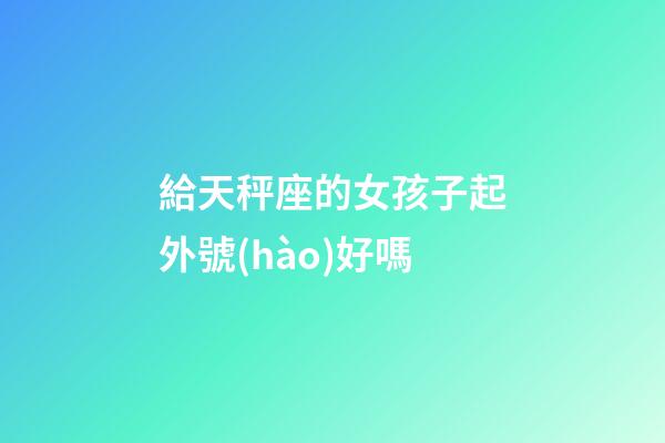 給天秤座的女孩子起外號(hào)好嗎-第1張-星座運(yùn)勢(shì)-玄機(jī)派