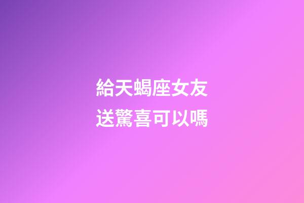 給天蝎座女友送驚喜可以嗎-第1張-星座運(yùn)勢(shì)-玄機(jī)派