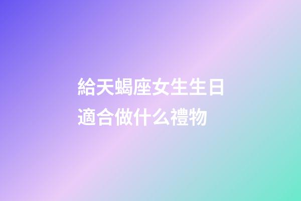 給天蝎座女生生日適合做什么禮物-第1張-星座運勢-玄機派